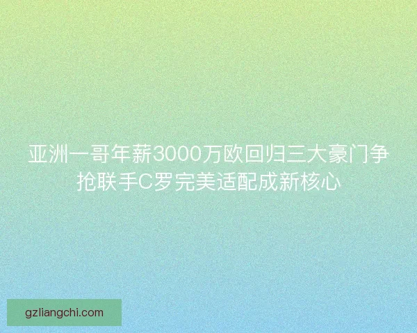 亚洲一哥年薪3000万欧回归三大豪门争抢联手C罗完美适配成新核心