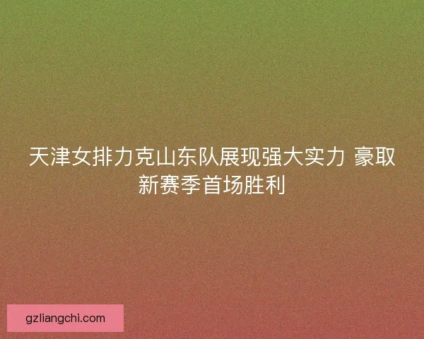 天津女排力克山东队展现强大实力 豪取新赛季首场胜利