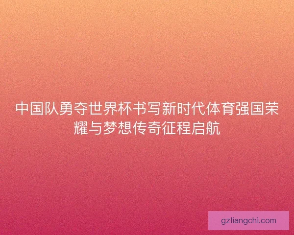 中国队勇夺世界杯书写新时代体育强国荣耀与梦想传奇征程启航
