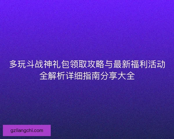 多玩斗战神礼包领取攻略与最新福利活动全解析详细指南分享大全