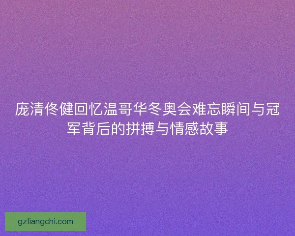 庞清佟健回忆温哥华冬奥会难忘瞬间与冠军背后的拼搏与情感故事