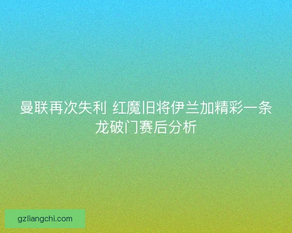 曼联再次失利 红魔旧将伊兰加精彩一条龙破门赛后分析