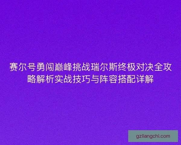 赛尔号勇闯巅峰挑战瑞尔斯终极对决全攻略解析实战技巧与阵容搭配详解