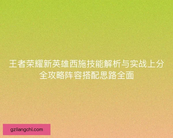 王者荣耀新英雄西施技能解析与实战上分全攻略阵容搭配思路全面